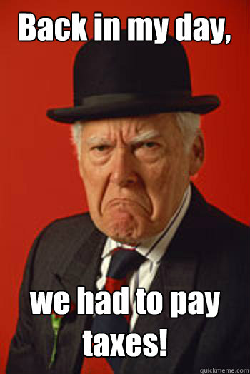 Back in my day, we had to pay taxes! - Back in my day, we had to pay taxes!  Pissed old guy