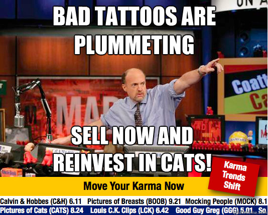 BAD TATTOOS ARE 
PLUMMETING sELL NOW AND 
REINVEST IN CATS! - BAD TATTOOS ARE 
PLUMMETING sELL NOW AND 
REINVEST IN CATS!  Mad Karma with Jim Cramer