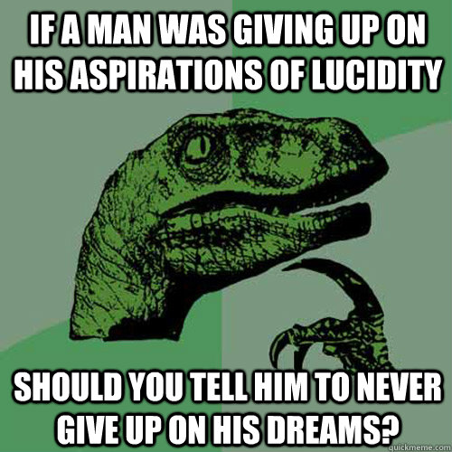 If a man was giving up on his aspirations of lucidity Should you tell him to never give up on his dreams?  Philosoraptor