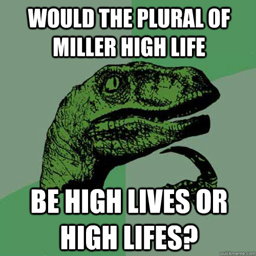 would the plural of miller high life be high lives or high lifes?  Philosoraptor