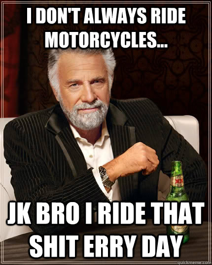 I don't always ride motorcycles... JK Bro I ride that shit erry day  The Most Interesting Man In The World