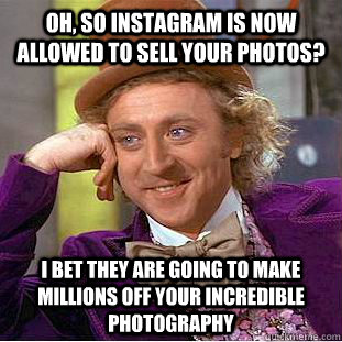 Oh, so instagram is now allowed to sell your photos? I bet they are going to make millions off your incredible photography  Condescending Wonka