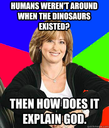 Humans weren't around when the dinosaurs existed? Then how does it explain god.  Sheltering Suburban Mom