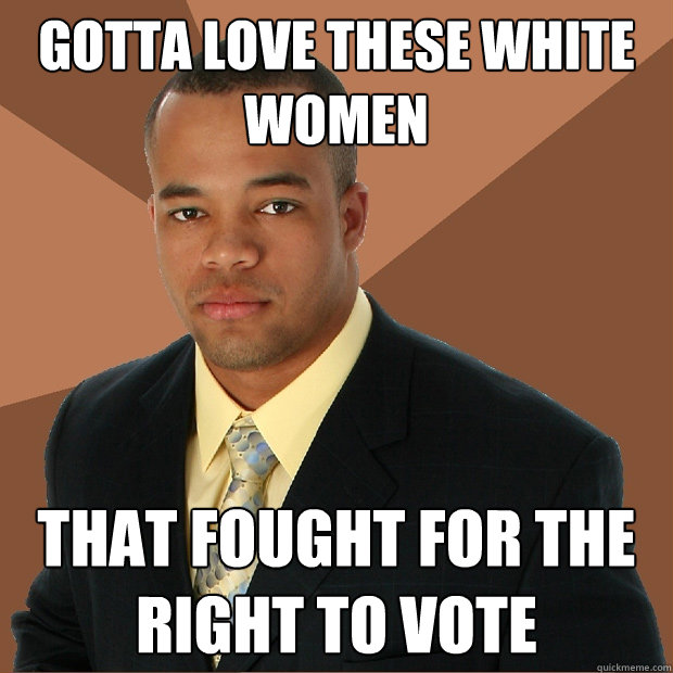 Gotta love these white women that fought for the right to vote  Successful Black Man