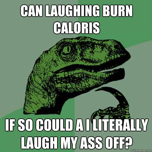 Can laughing burn caloris if so could a i literally Laugh My Ass Off? - Can laughing burn caloris if so could a i literally Laugh My Ass Off?  Philosoraptor