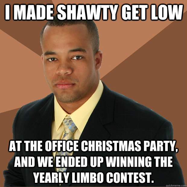 I MADE SHAWTY GET LOW AT THE OFFICE CHRISTMAS PARTY, AND WE ENDED UP WINNING THE YEARLY LIMBO CONTEST.  Successful Black Man