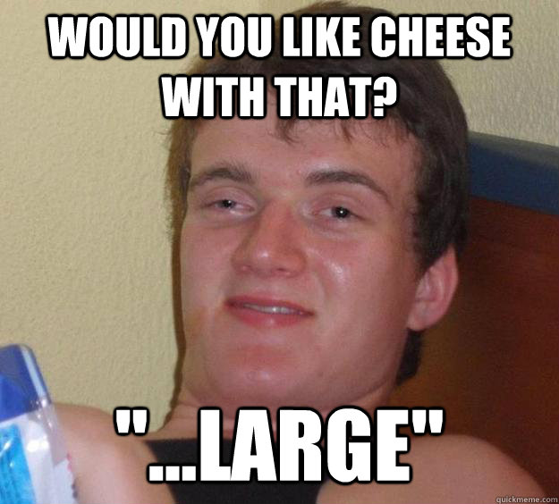 would you like cheese with that? 