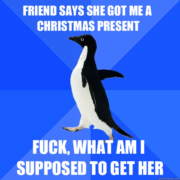 Friend says she got me a Christmas present Fuck, what am I supposed to get her  Socially Awkward Penguin