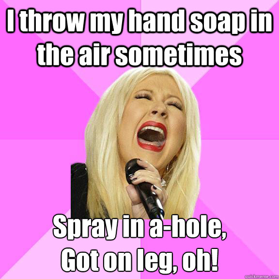 I throw my hand soap in the air sometimes Spray in a-hole,
Got on leg, oh!  Wrong Lyrics Christina