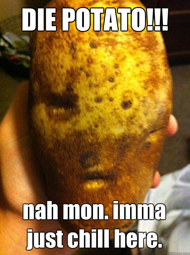 DIE POTATO!!! nah mon. imma just chill here. - DIE POTATO!!! nah mon. imma just chill here.  Stoned Potato