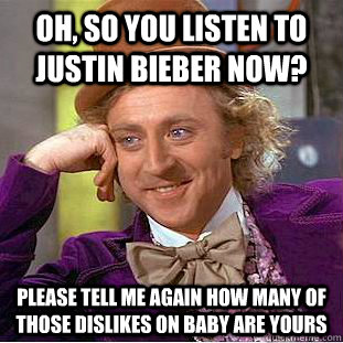 Oh, so you listen to justin bieber now? Please tell me again how many of those dislikes on baby are yours - Oh, so you listen to justin bieber now? Please tell me again how many of those dislikes on baby are yours  Condescending Wonka