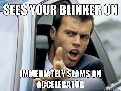 Sees your blinker on Immediately slams on accelerator  Asshole driver