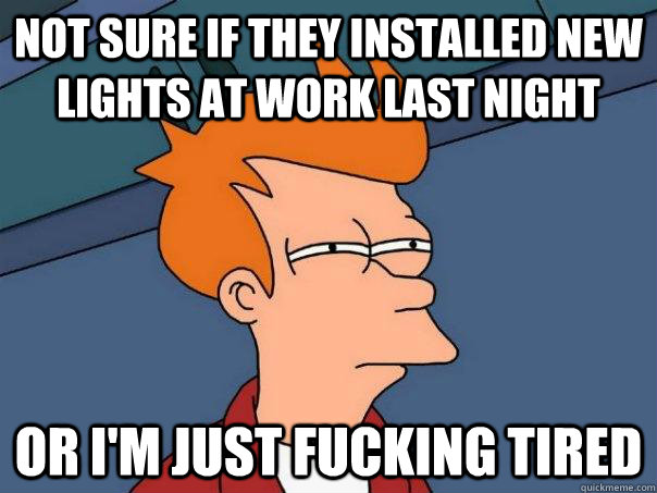 Not sure if they installed new lights at work last night Or i'm just fucking tired  Futurama Fry