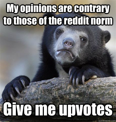 My opinions are contrary to those of the reddit norm Give me upvotes  Confession Bear