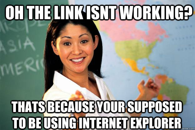 Oh the link isnt working? thats because your supposed to be using internet explorer - Oh the link isnt working? thats because your supposed to be using internet explorer  Unhelpful High School Teacher