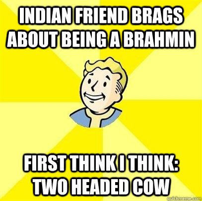 Indian friend brags about being a Brahmin First think I think: two headed cow - Indian friend brags about being a Brahmin First think I think: two headed cow  Fallout 3