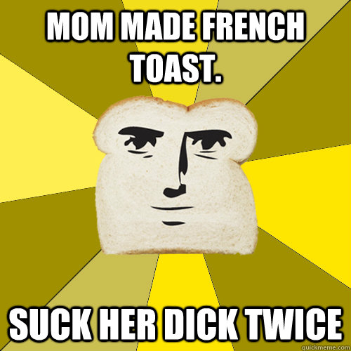 Mom made french toast. suck her dick twice  Breadfriend