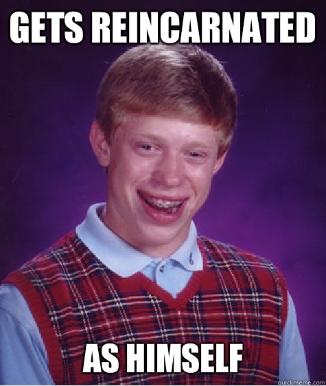 Gets reincarnated As himself  Bad Luck Brian