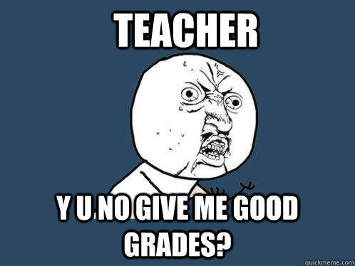 Teacher Y U no give me good grades? - Teacher Y U no give me good grades?  Y U No