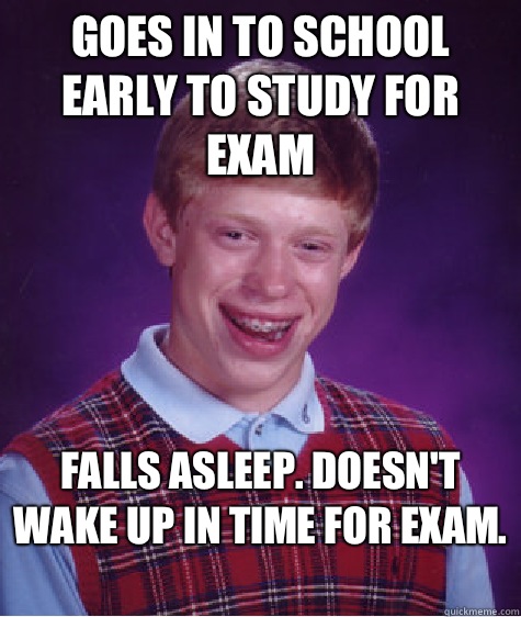 Goes in to school early to study for exam Falls asleep. Doesn't wake up in time for exam.   Bad Luck Brian