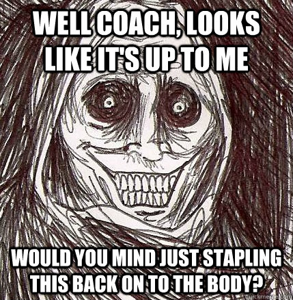 Well coach, looks like it's up to me would you mind just stapling this back on to the body? - Well coach, looks like it's up to me would you mind just stapling this back on to the body?  Horrifying Houseguest