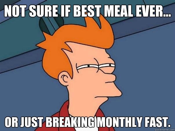 Not sure if best meal ever... Or just breaking monthly fast.  Futurama Fry