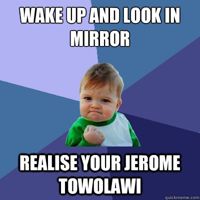 Wake up and look in mirror realise your jerome towolawi  Success Kid