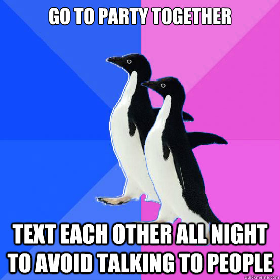 Go to party together text each other all night to avoid talking to people  