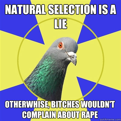 natural selection is a lie otherwhise, bitches wouldn't complain about rape  Religion Pigeon