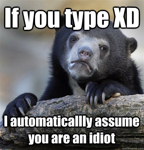 If you type XD I automaticallly assume you are an idiot  Confession Bear