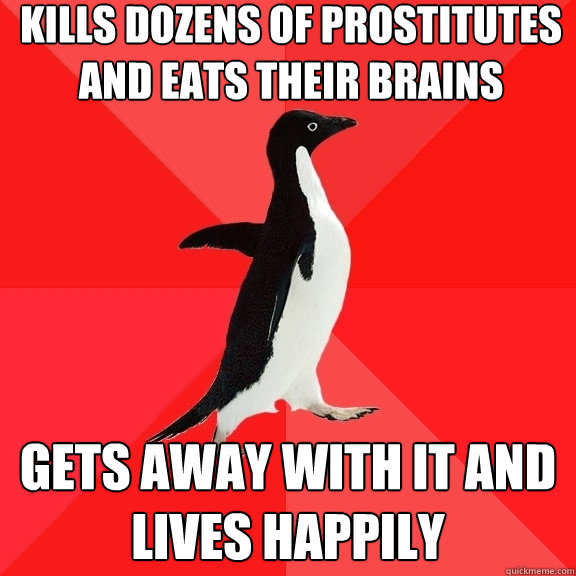 kills dozens of prostitutes and eats their brains gets away with it and lives happily  Socially Awesome Penguin