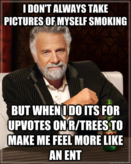 I don't always take pictures of myself smoking but when I do its for upvotes on r/trees to make me feel more like an ent - I don't always take pictures of myself smoking but when I do its for upvotes on r/trees to make me feel more like an ent  The Most Interesting Man In The World