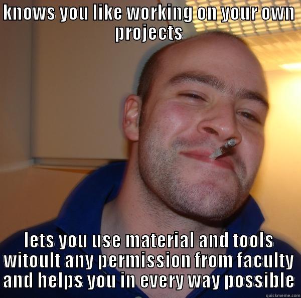 KNOWS YOU LIKE WORKING ON YOUR OWN PROJECTS LETS YOU USE MATERIAL AND TOOLS WITOULT ANY PERMISSION FROM FACULTY AND HELPS YOU IN EVERY WAY POSSIBLE Good Guy Greg 