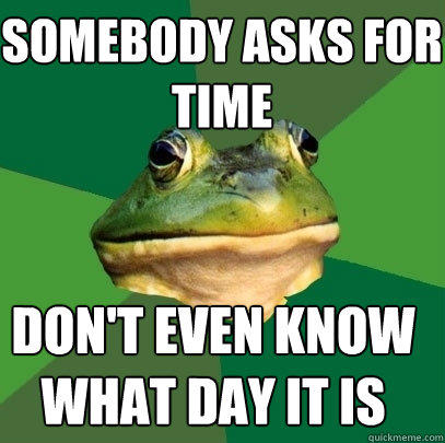 somebody asks for time don't even know what day it is - somebody asks for time don't even know what day it is  Foul Bachelor Frog