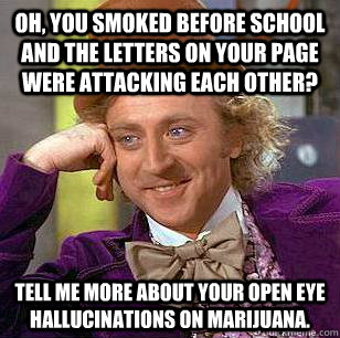 Oh, you smoked before school and the letters on your page were attacking each other?  Tell me more about your open eye hallucinations on marijuana.  Condescending Wonka