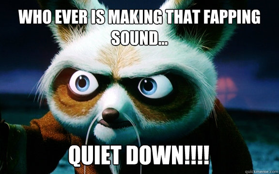 who ever is making that fapping sound... quiet down!!!! - who ever is making that fapping sound... quiet down!!!!  Master Sifu