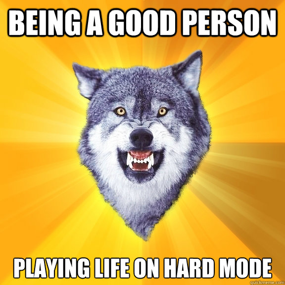 Being a Good person Playing life on Hard Mode - Being a Good person Playing life on Hard Mode  Courage Wolf