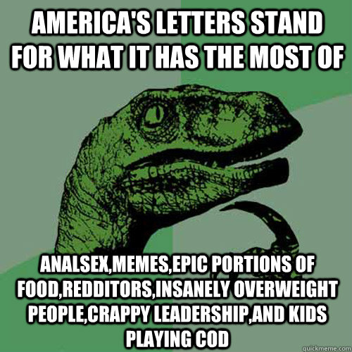 america's letters stand for what it has the most of analsex,memes,epic portions of food,redditors,insanely overweight people,crappy leadership,and kids playing COD  Philosoraptor