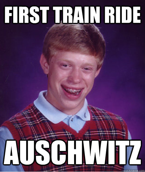 First train ride auschwitz  Bad Luck Brian