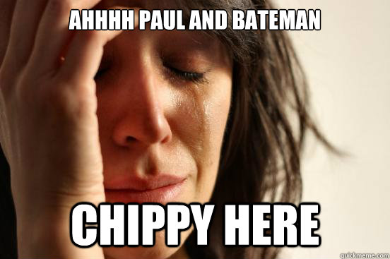 AHHHH PAUL AND BATEMAN CHIPPY HERE - AHHHH PAUL AND BATEMAN CHIPPY HERE  First World Problems