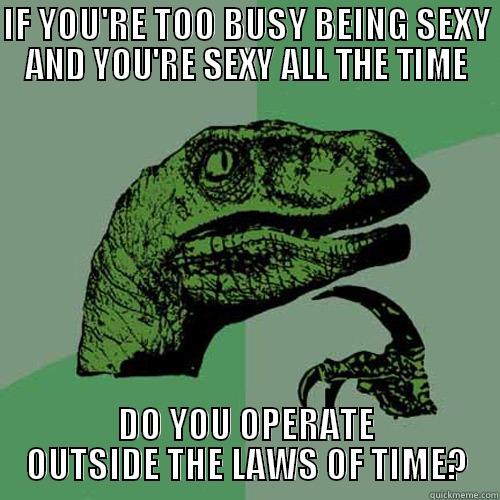 IF YOU'RE TOO BUSY BEING SEXY AND YOU'RE SEXY ALL THE TIME DO YOU OPERATE OUTSIDE THE LAWS OF TIME? Philosoraptor