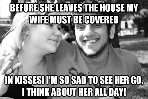 Before she leaves the house my wife must be covered In kisses! I'm so sad to see her go, I think about her all day! - Before she leaves the house my wife must be covered In kisses! I'm so sad to see her go, I think about her all day!  Politically Correct Couple