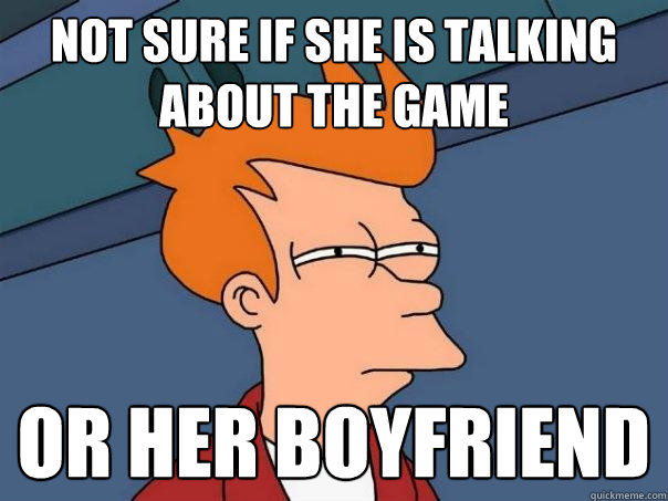 Not sure if she is talking about the game or her boyfriend  Futurama Fry