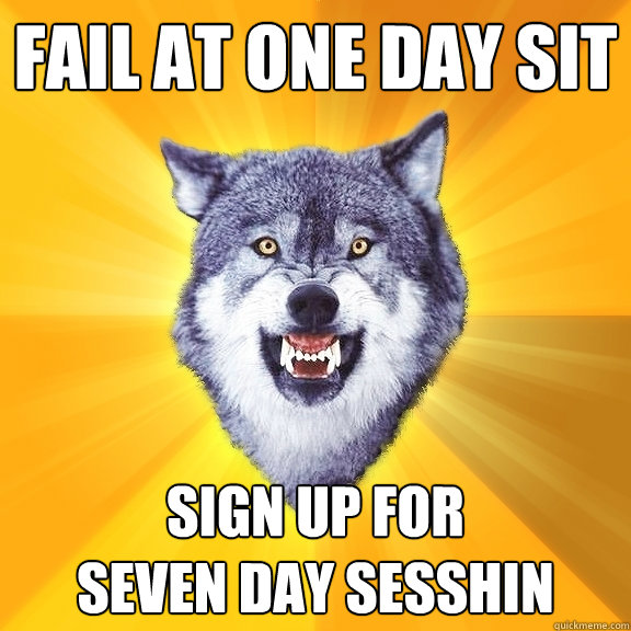 Fail at One Day Sit Sign up for 
Seven Day Sesshin  Courage Wolf