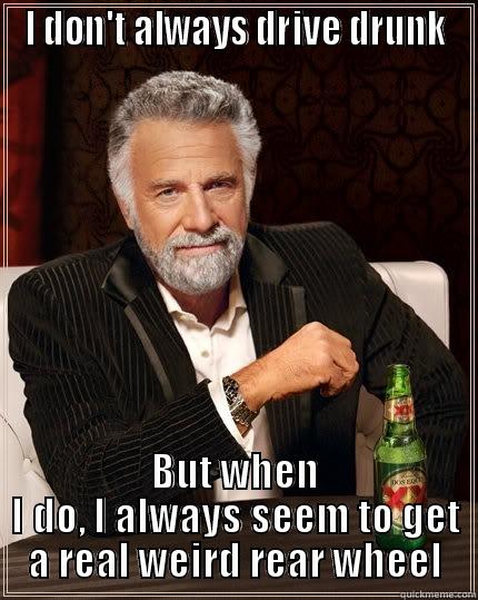 Drunk Driving - I DON'T ALWAYS DRIVE DRUNK BUT WHEN I DO, I ALWAYS SEEM TO GET A REAL WEIRD REAR WHEEL The Most Interesting Man In The World