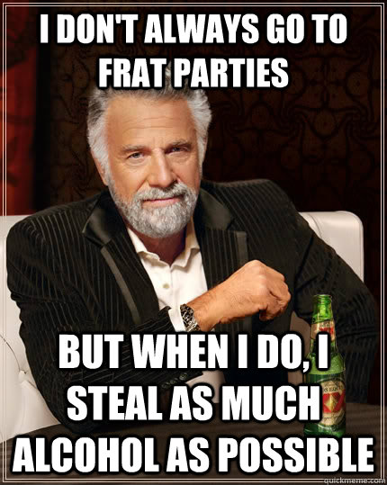 I don't always go to frat parties but when I do, I steal as much alcohol as possible  The Most Interesting Man In The World