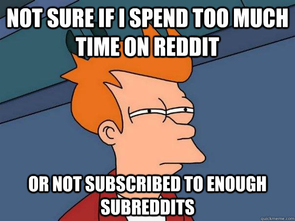 Not sure if i spend too much time on reddit Or not subscribed to enough subreddits  - Not sure if i spend too much time on reddit Or not subscribed to enough subreddits   Futurama Fry