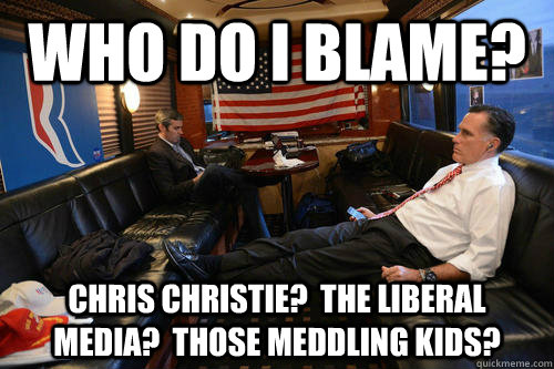 Who do I blame? Chris Christie?  The Liberal Media?  Those meddling kids?  Sudden Realization Romney