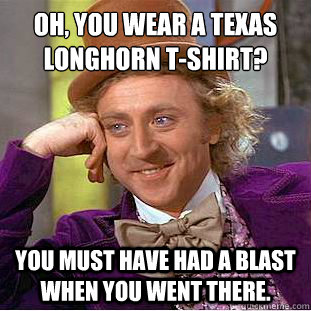 oh, you wear a texas longhorn t-shirt? you must have had a blast when you went there.  Condescending Wonka