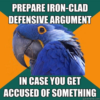 prepare iron-clad defensive argument in case you get accused of something - prepare iron-clad defensive argument in case you get accused of something  Paranoid Parrot